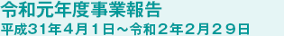 令和元年度事業報告 平成31年4月1日〜令和2年2月29日