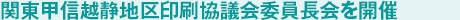 関東甲信越静地区印刷協議会委員長会を開催